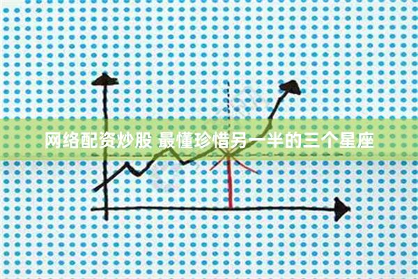 网络配资炒股 最懂珍惜另一半的三个星座
