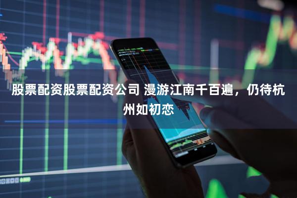 股票配资股票配资公司 漫游江南千百遍，仍待杭州如初恋