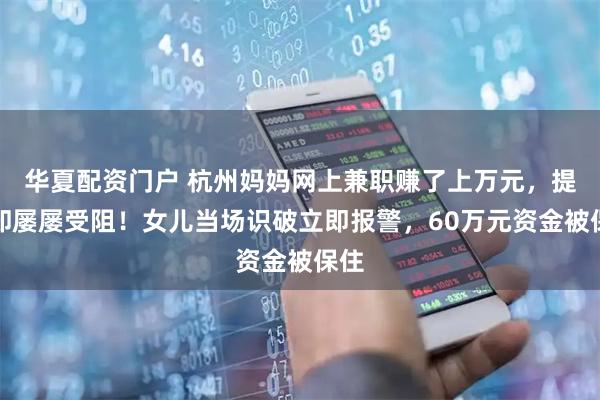 华夏配资门户 杭州妈妈网上兼职赚了上万元，提现却屡屡受阻！女儿当场识破立即报警，60万元资金被保住