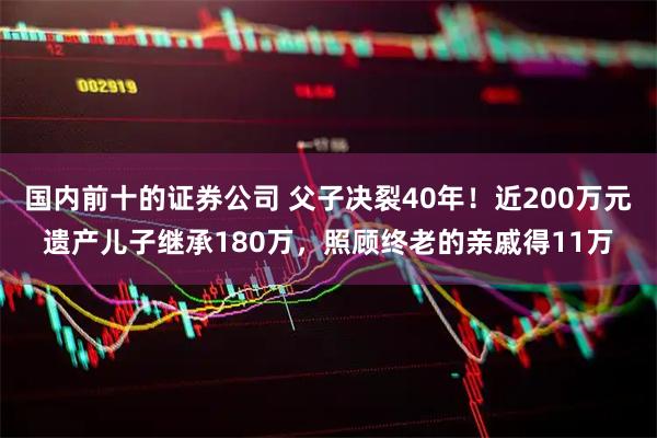 国内前十的证券公司 父子决裂40年！近200万元遗产儿子继承180万，照顾终老的亲戚得11万