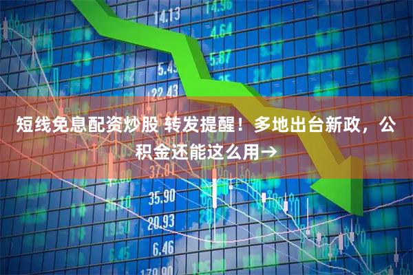 短线免息配资炒股 转发提醒！多地出台新政，公积金还能这么用→