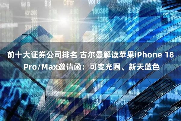 前十大证券公司排名 古尔曼解读苹果iPhone 18 Pro/Max邀请函：可变光圈、新天蓝色
