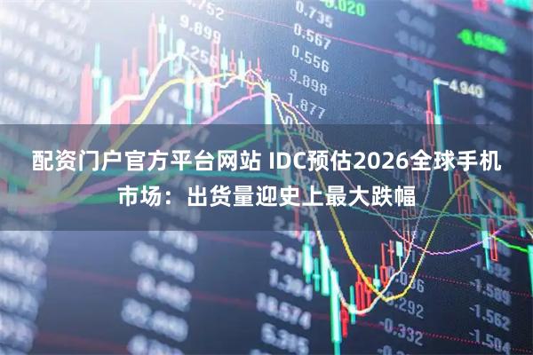 配资门户官方平台网站 IDC预估2026全球手机市场：出货量迎史上最大跌幅