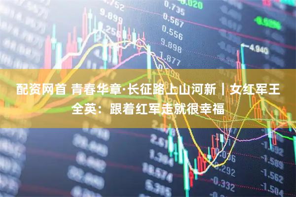 配资网首 青春华章·长征路上山河新｜女红军王全英：跟着红军走就很幸福
